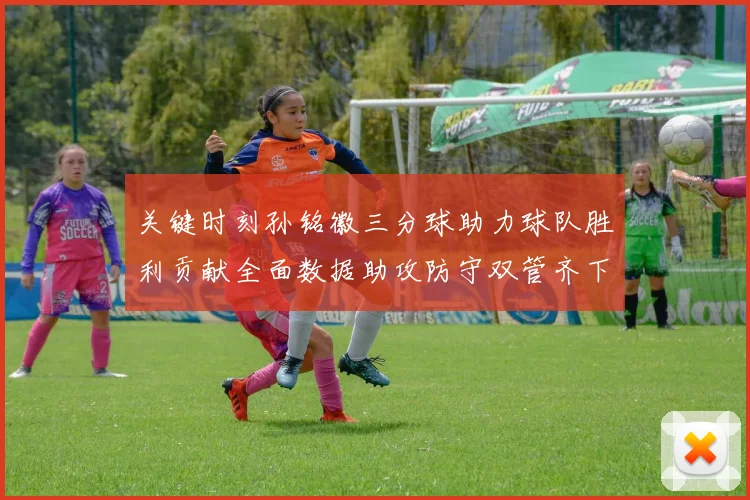 关键时刻孙铭徽三分球助力球队胜利贡献全面数据助攻防守双管齐下