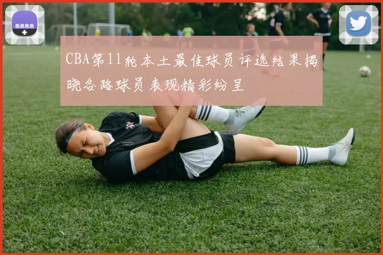 CBA第11轮本土最佳球员评选结果揭晓各路球员表现精彩纷呈