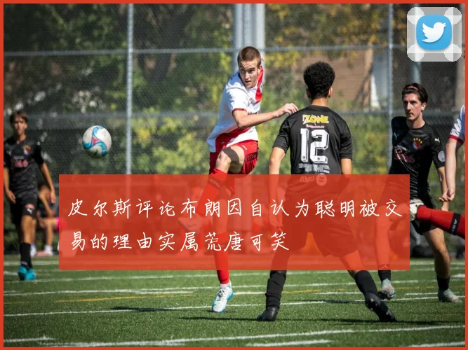 皮尔斯评论布朗因自认为聪明被交易的理由实属荒唐可笑