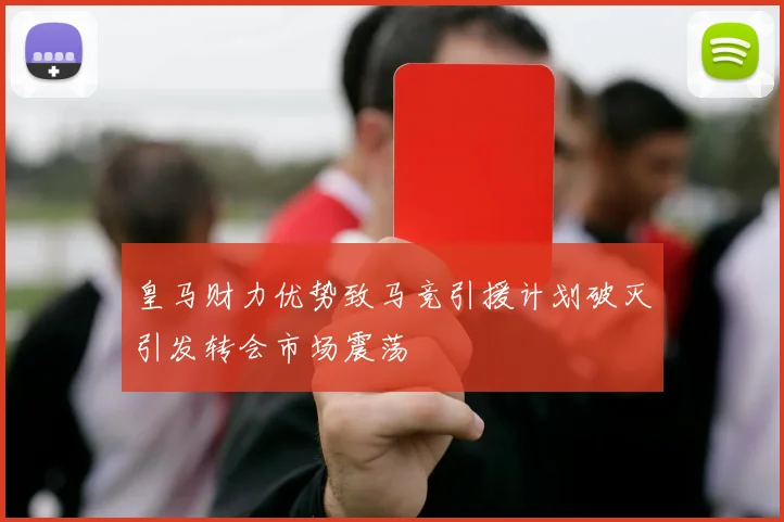 皇马财力优势致马竞引援计划破灭引发转会市场震荡