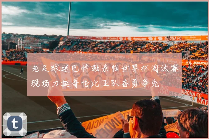 老足球迷巴特勒亲临世界杯淘汰赛现场力挺哥伦比亚队奋勇争先