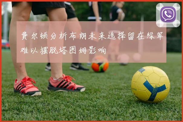 费尔顿分析布朗未来选择留在绿军难以摆脱塔图姆影响