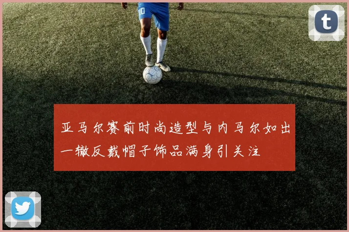 亚马尔赛前时尚造型与内马尔如出一辙反戴帽子饰品满身引关注