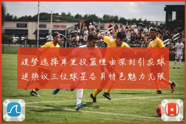 追梦选择库里投篮理由深刻引发球迷热议三位球星各具特色魅力无限
