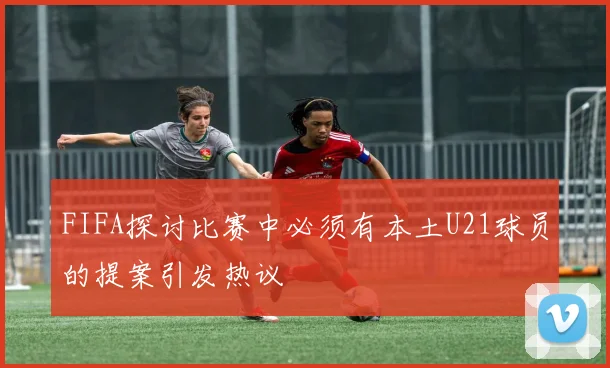 FIFA探讨比赛中必须有本土U21球员的提案引发热议