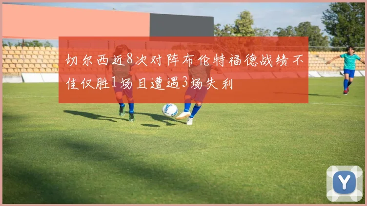 切尔西近8次对阵布伦特福德战绩不佳仅胜1场且遭遇3场失利