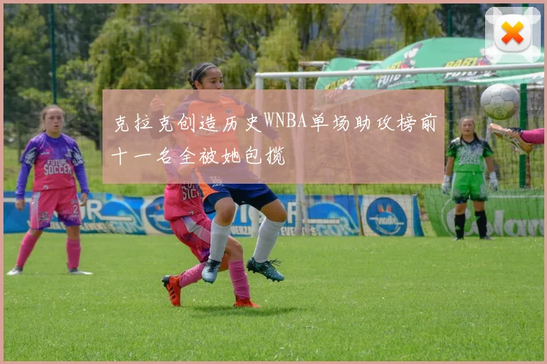 克拉克创造历史WNBA单场助攻榜前十一名全被她包揽