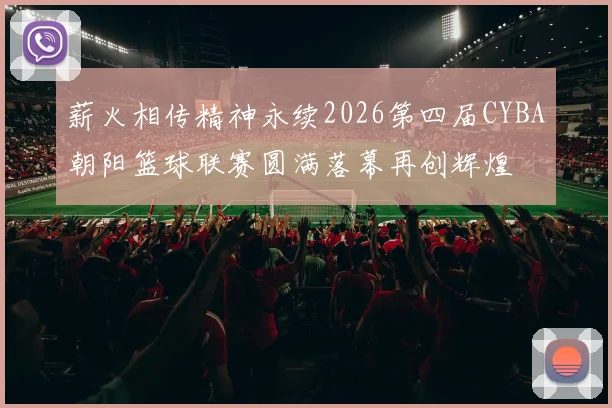 薪火相传精神永续2026第四届CYBA朝阳篮球联赛圆满落幕再创辉煌