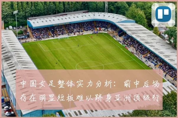 中国女足整体实力分析：前中后场存在明显短板难以跻身亚洲顶级行列