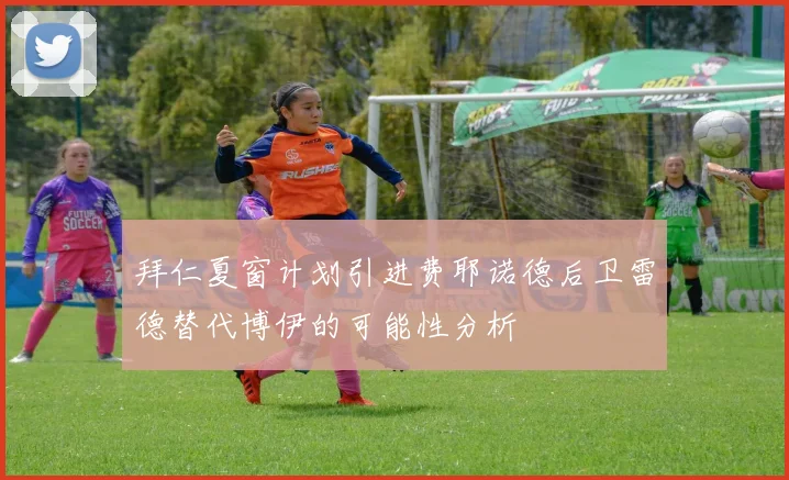 拜仁夏窗计划引进费耶诺德后卫雷德替代博伊的可能性分析