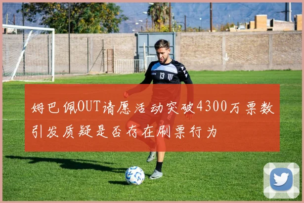 姆巴佩OUT请愿活动突破4300万票数引发质疑是否存在刷票行为