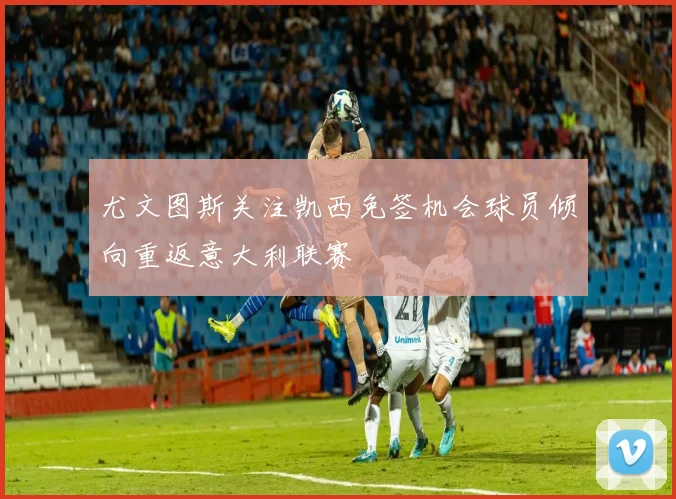 尤文图斯关注凯西免签机会球员倾向重返意大利联赛