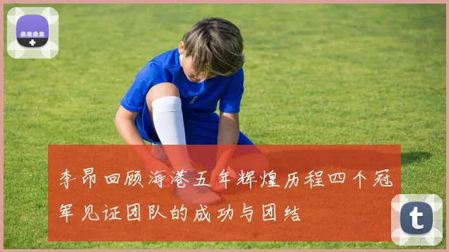 李昂回顾海港五年辉煌历程四个冠军见证团队的成功与团结