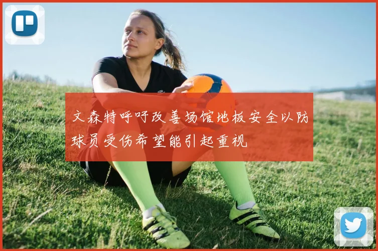 文森特呼吁改善场馆地板安全以防球员受伤希望能引起重视