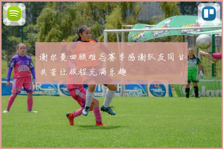 谢尔曼回顾难忘赛季感谢队友同甘共苦让旅程充满乐趣