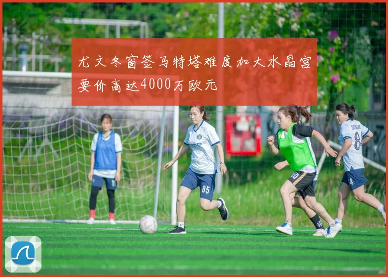 尤文冬窗签马特塔难度加大水晶宫要价高达4000万欧元