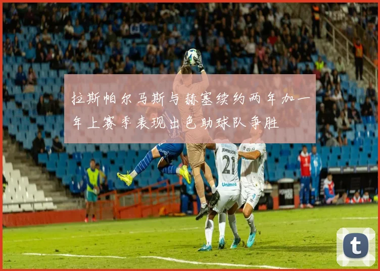拉斯帕尔马斯与赫塞续约两年加一年上赛季表现出色助球队争胜