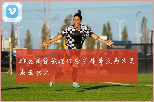 雄鹿高管被指作秀字母哥交易只是表面功夫