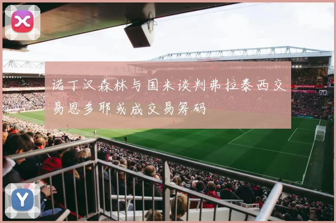 诺丁汉森林与国米谈判弗拉泰西交易恩多耶或成交易筹码