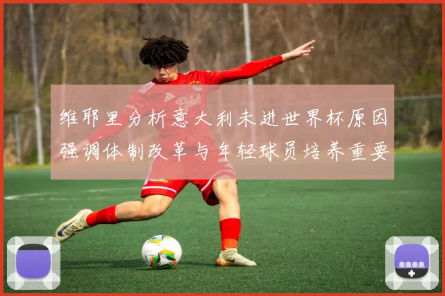 维耶里分析意大利未进世界杯原因强调体制改革与年轻球员培养重要性