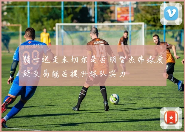 骑士送走米切尔是否明智杰弗森质疑交易能否提升球队实力