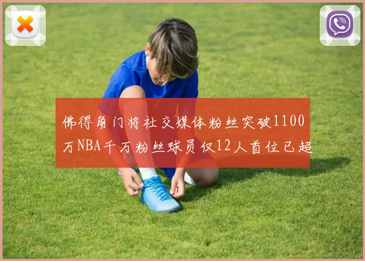 佛得角门将社交媒体粉丝突破1100万NBA千万粉丝球员仅12人首位已超亿