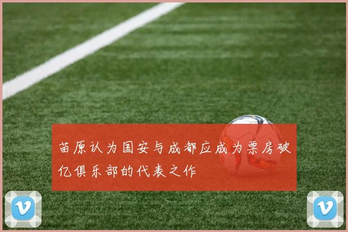 苗原认为国安与成都应成为票房破亿俱乐部的代表之作